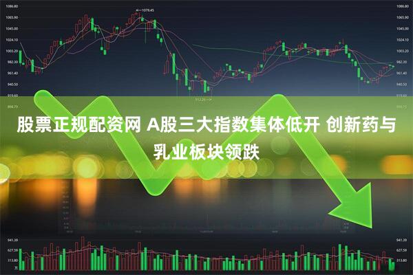 股票正规配资网 A股三大指数集体低开 创新药与乳业板块领跌
