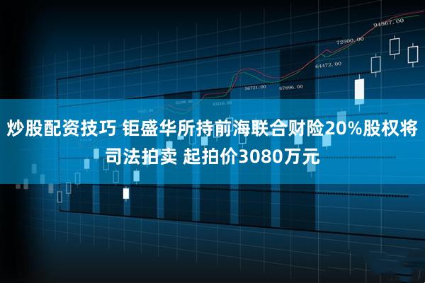 炒股配资技巧 钜盛华所持前海联合财险20%股权将司法拍卖 起拍价3080万元