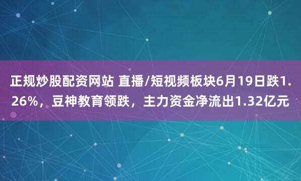 正规炒股配资网站 直播/短视频板块6月19日跌1.26%，豆神教育领跌，主力资金净流出1.32亿元