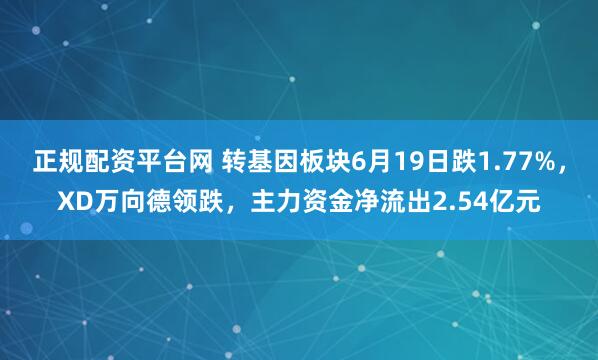 正规配资平台网 转基因板块6月19日跌1.77%，XD万向德领跌，主力资金净流出2.54亿元
