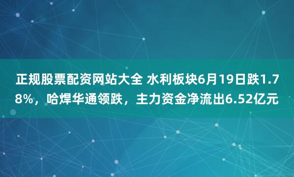 正规股票配资网站大全 水利板块6月19日跌1.78%，哈焊华通领跌，主力资金净流出6.52亿元