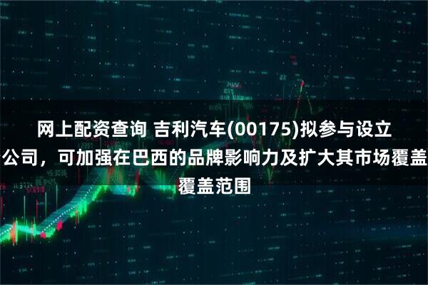 网上配资查询 吉利汽车(00175)拟参与设立合资公司，可加强在巴西的品牌影响力及扩大其市场覆盖范围