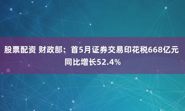股票配资 财政部：首5月证券交易印花税668亿元 同比增长52.4%