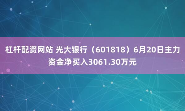 杠杆配资网站 光大银行（601818）6月20日主力资金净买入3061.30万元