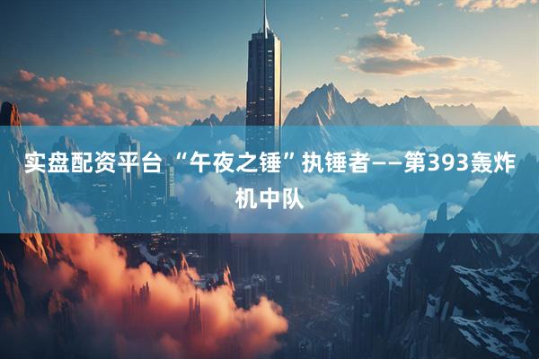 实盘配资平台 “午夜之锤”执锤者——第393轰炸机中队