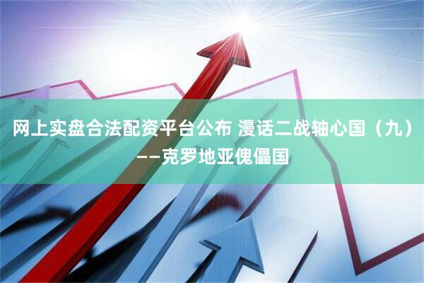 网上实盘合法配资平台公布 漫话二战轴心国（九）——克罗地亚傀儡国