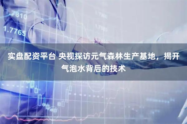 实盘配资平台 央视探访元气森林生产基地，揭开气泡水背后的技术