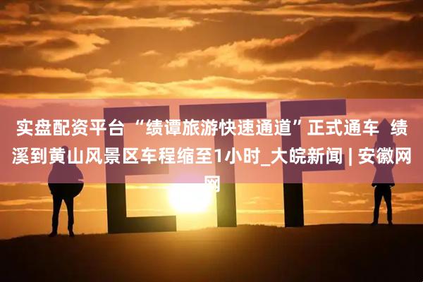 实盘配资平台 “绩谭旅游快速通道”正式通车  绩溪到黄山风景区车程缩至1小时_大皖新闻 | 安徽网