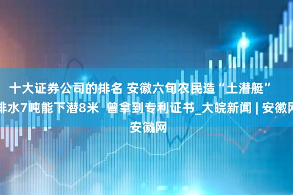 十大证券公司的排名 安徽六旬农民造“土潜艇”   排水7吨能下潜8米  曾拿到专利证书_大皖新闻 | 安徽网
