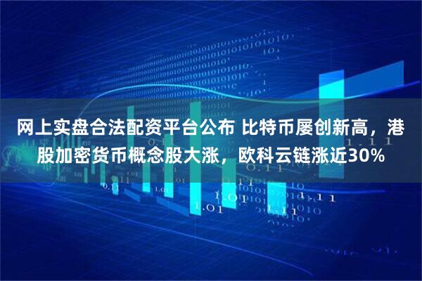 网上实盘合法配资平台公布 比特币屡创新高，港股加密货币概念股大涨，欧科云链涨近30%