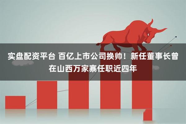 实盘配资平台 百亿上市公司换帅！新任董事长曾在山西万家寨任职近四年