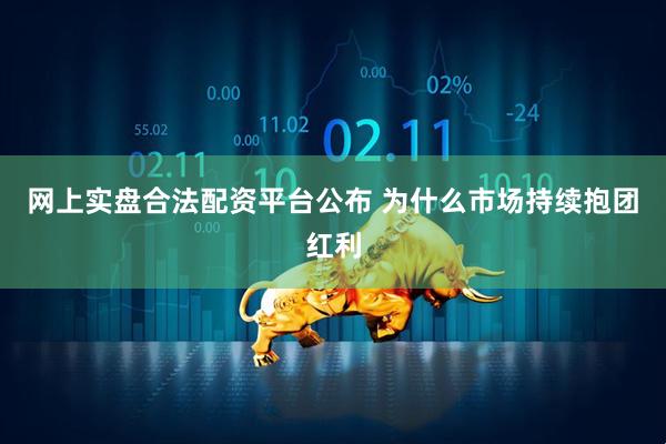 网上实盘合法配资平台公布 为什么市场持续抱团红利