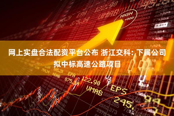 网上实盘合法配资平台公布 浙江交科: 下属公司拟中标高速公路项目
