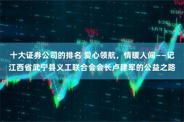 十大证券公司的排名 爱心领航，情暖人间——记江西省武宁县义工联合会会长卢建军的公益之路