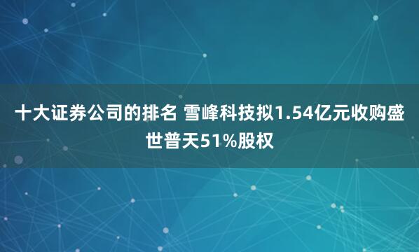 十大证券公司的排名 雪峰科技拟1.54亿元收购盛世普天51%股权