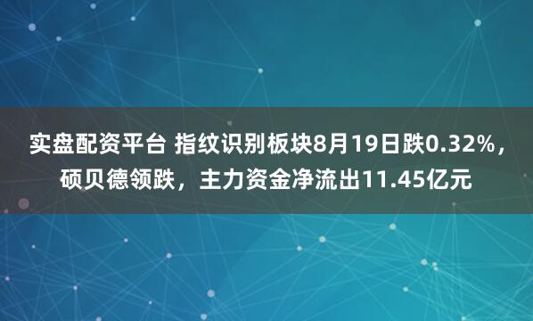实盘配资平台 指纹识别板块8月19日跌0.32%，硕贝德领跌，主力资金净流出11.45亿元