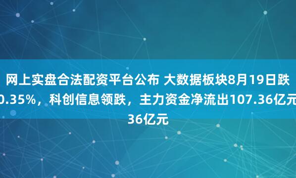 网上实盘合法配资平台公布 大数据板块8月19日跌0.35%，科创信息领跌，主力资金净流出107.36亿元