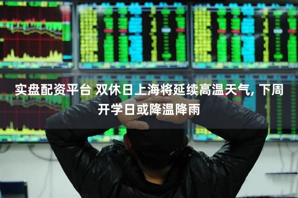实盘配资平台 双休日上海将延续高温天气, 下周开学日或降温降雨