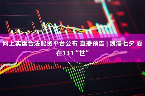 网上实盘合法配资平台公布 直播预告 | 浪漫七夕 爱在131“世”
