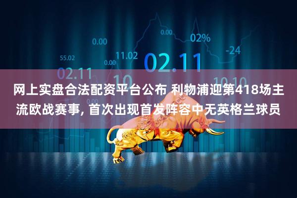 网上实盘合法配资平台公布 利物浦迎第418场主流欧战赛事, 首次出现首发阵容中无英格兰球员