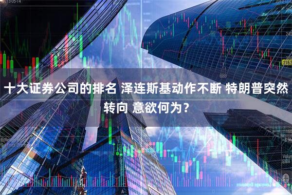 十大证券公司的排名 泽连斯基动作不断 特朗普突然转向 意欲何为？