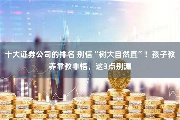十大证券公司的排名 别信“树大自然直”！孩子教养靠教非悟，这3点别漏