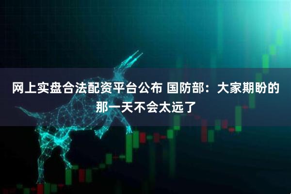 网上实盘合法配资平台公布 国防部：大家期盼的那一天不会太远了