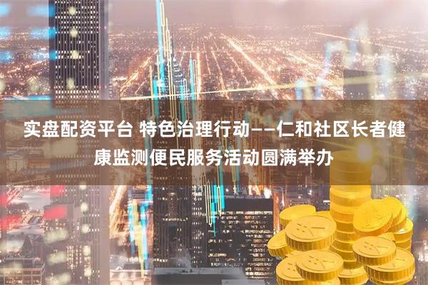 实盘配资平台 特色治理行动——仁和社区长者健康监测便民服务活动圆满举办