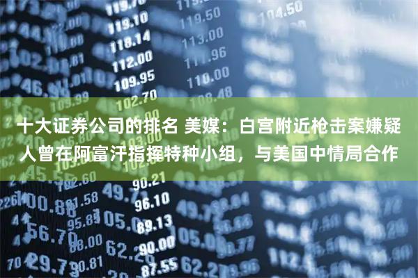 十大证券公司的排名 美媒：白宫附近枪击案嫌疑人曾在阿富汗指挥特种小组，与美国中情局合作