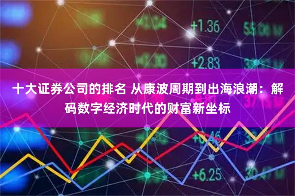 十大证券公司的排名 从康波周期到出海浪潮：解码数字经济时代的财富新坐标