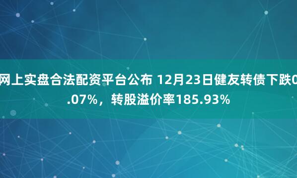 网上实盘合法配资平台公布 12月23日健友转债下跌0.07%，转股溢价率185.93%
