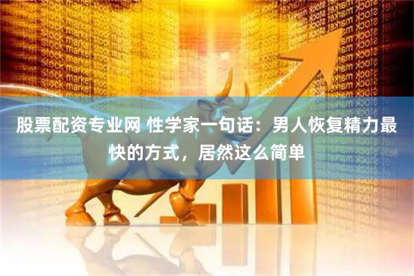 股票配资专业网 性学家一句话：男人恢复精力最快的方式，居然这么简单