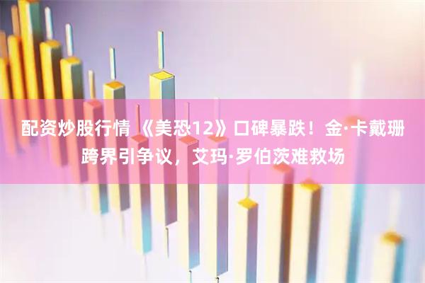 配资炒股行情 《美恐12》口碑暴跌！金·卡戴珊跨界引争议，艾玛·罗伯茨难救场