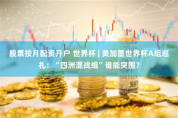 股票按月配资开户 世界杯 | 美加墨世界杯A组巡礼：“四洲混战组”谁能突围？